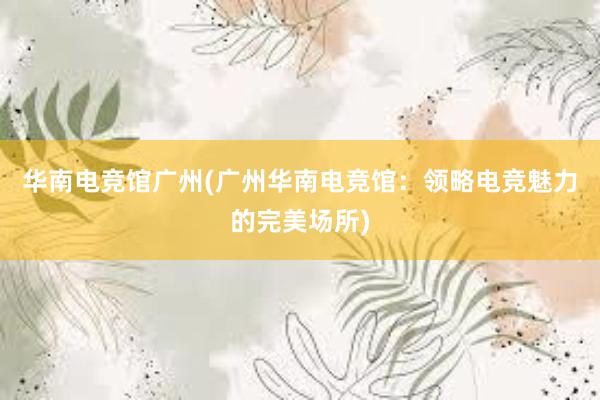 华南电竞馆广州(广州华南电竞馆：领略电竞魅力的完美场所)