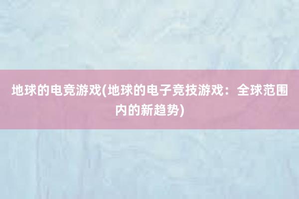 地球的电竞游戏(地球的电子竞技游戏：全球范围内的新趋势)