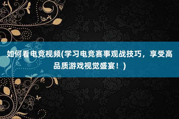 如何看电竞视频(学习电竞赛事观战技巧，享受高品质游戏视觉盛宴！)