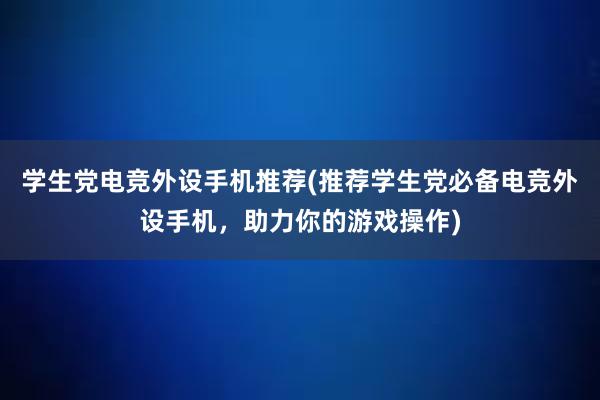 学生党电竞外设手机推荐(推荐学生党必备电竞外设手机，助力你的游戏操作)