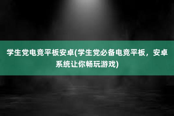 学生党电竞平板安卓(学生党必备电竞平板，安卓系统让你畅玩游戏)