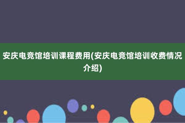 安庆电竞馆培训课程费用(安庆电竞馆培训收费情况介绍)