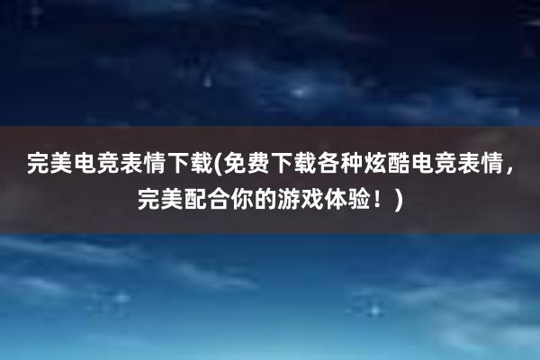 完美电竞表情下载(免费下载各种炫酷电竞表情，完美配合你的游戏体验！)