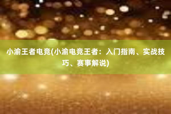 小渝王者电竞(小渝电竞王者：入门指南、实战技巧、赛事解说)