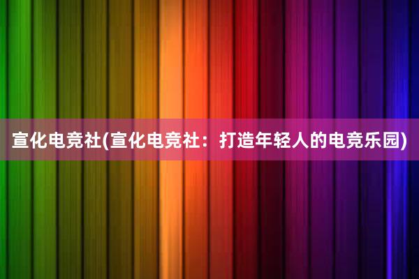 宣化电竞社(宣化电竞社：打造年轻人的电竞乐园)