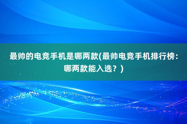 最帅的电竞手机是哪两款(最帅电竞手机排行榜：哪两款能入选？)