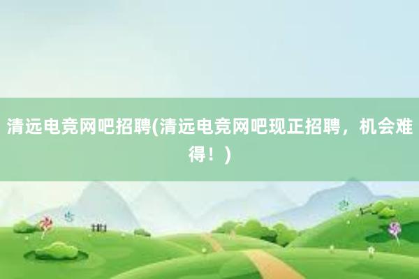 清远电竞网吧招聘(清远电竞网吧现正招聘，机会难得！)