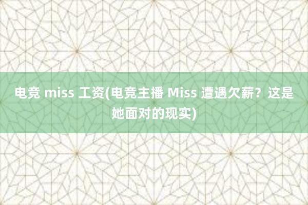 电竞 miss 工资(电竞主播 Miss 遭遇欠薪？这是她面对的现实)