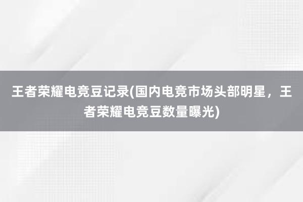 王者荣耀电竞豆记录(国内电竞市场头部明星，王者荣耀电竞豆数量曝光)