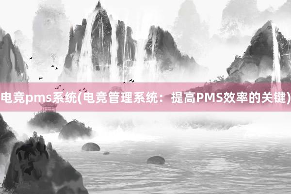 电竞pms系统(电竞管理系统：提高PMS效率的关键)