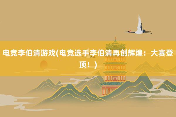 电竞李伯清游戏(电竞选手李伯清再创辉煌：大赛登顶！)