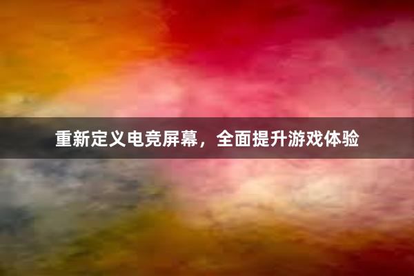 重新定义电竞屏幕，全面提升游戏体验