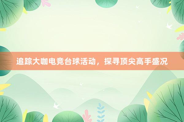 追踪大咖电竞台球活动，探寻顶尖高手盛况