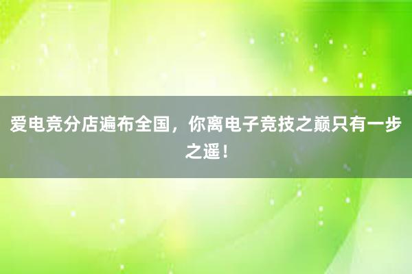 爱电竞分店遍布全国，你离电子竞技之巅只有一步之遥！