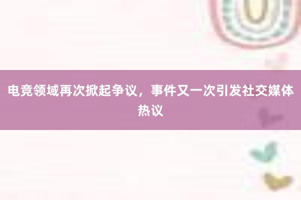 电竞领域再次掀起争议，事件又一次引发社交媒体热议