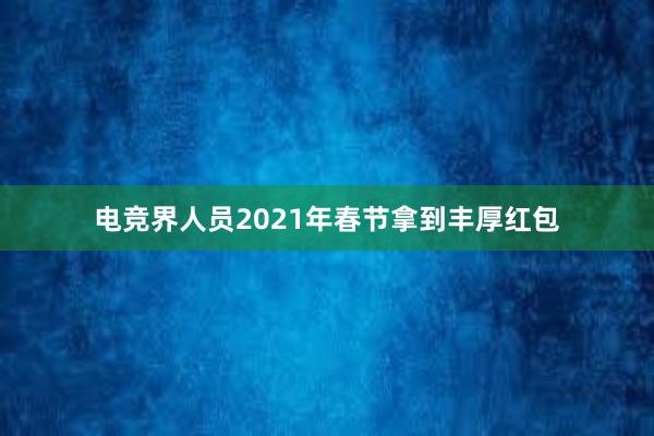 电竞界人员2021年春节拿到丰厚红包